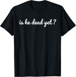 Is He Dead Yet T-Shirt